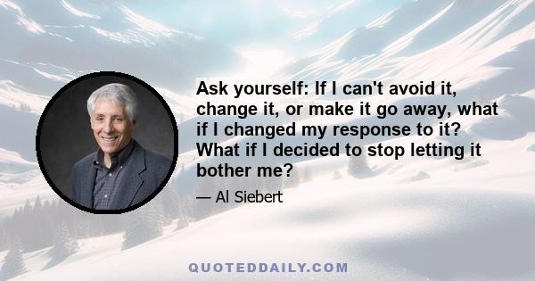 Ask yourself: If I can't avoid it, change it, or make it go away, what if I changed my response to it? What if I decided to stop letting it bother me?