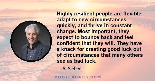 Highly resilient people are flexible, adapt to new circumstances quickly, and thrive in constant change. Most important, they expect to bounce back and feel confident that they will. They have a knack for creating good