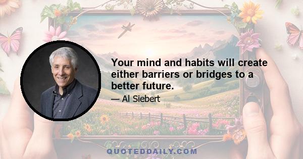 Your mind and habits will create either barriers or bridges to a better future.