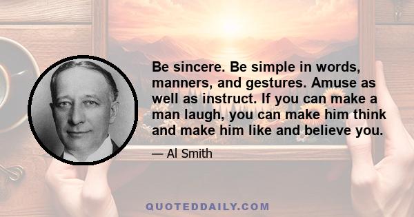 Be sincere. Be simple in words, manners, and gestures. Amuse as well as instruct. If you can make a man laugh, you can make him think and make him like and believe you.