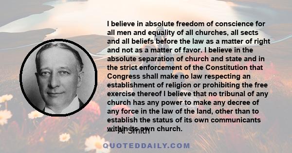 I believe in absolute freedom of conscience for all men and equality of all churches, all sects and all beliefs before the law as a matter of right and not as a matter of favor. I believe in the absolute separation of