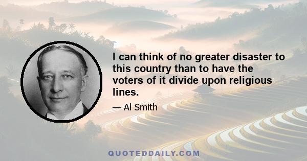 I can think of no greater disaster to this country than to have the voters of it divide upon religious lines.