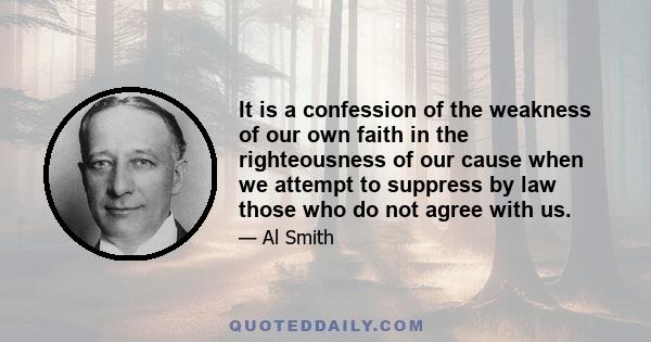 It is a confession of the weakness of our own faith in the righteousness of our cause when we attempt to suppress by law those who do not agree with us.