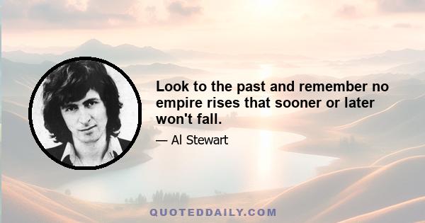 Look to the past and remember no empire rises that sooner or later won't fall.