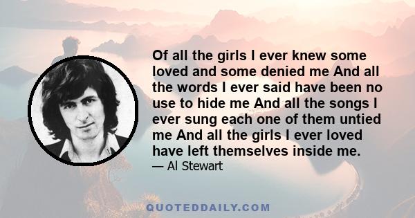 Of all the girls I ever knew some loved and some denied me And all the words I ever said have been no use to hide me And all the songs I ever sung each one of them untied me And all the girls I ever loved have left