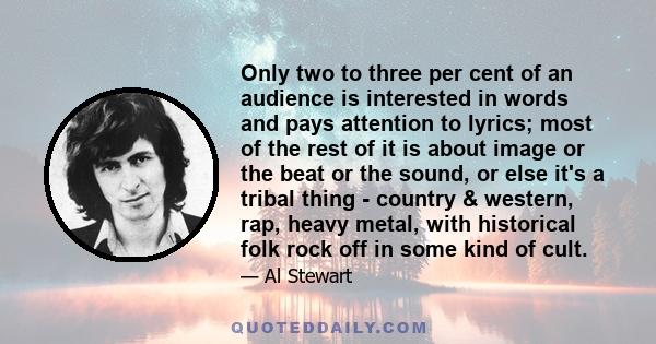 Only two to three per cent of an audience is interested in words and pays attention to lyrics; most of the rest of it is about image or the beat or the sound, or else it's a tribal thing - country & western, rap, heavy