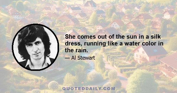 She comes out of the sun in a silk dress, running like a water color in the rain.