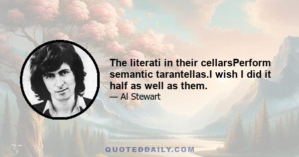 The literati in their cellarsPerform semantic tarantellas.I wish I did it half as well as them.