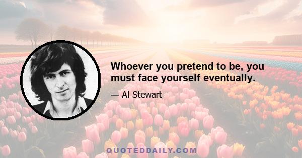 Whoever you pretend to be, you must face yourself eventually.