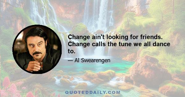 Change ain't looking for friends. Change calls the tune we all dance to.