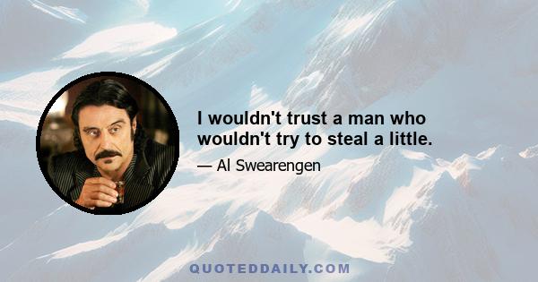 I wouldn't trust a man who wouldn't try to steal a little.