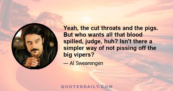 Yeah, the cut throats and the pigs. But who wants all that blood spilled, judge, huh? Isn't there a simpler way of not pissing off the big vipers?