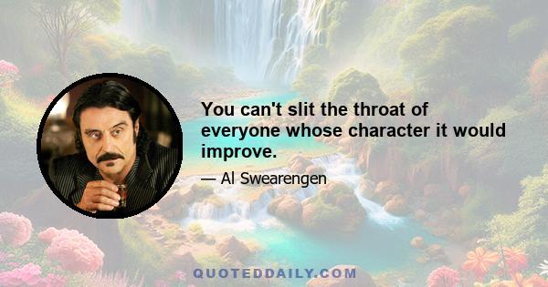 You can't slit the throat of everyone whose character it would improve.