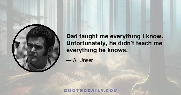 Dad taught me everything I know. Unfortunately, he didn't teach me everything he knows.