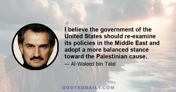 I believe the government of the United States should re-examine its policies in the Middle East and adopt a more balanced stance toward the Palestinian cause.