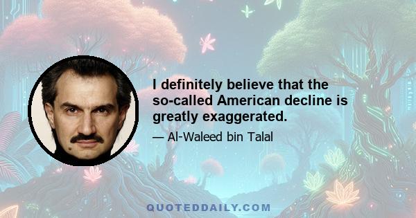 I definitely believe that the so-called American decline is greatly exaggerated.