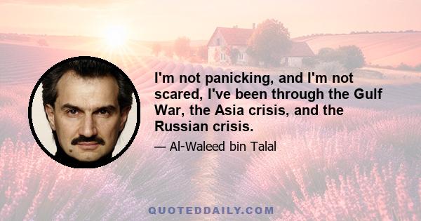 I'm not panicking, and I'm not scared, I've been through the Gulf War, the Asia crisis, and the Russian crisis.