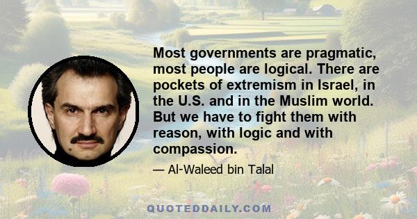 Most governments are pragmatic, most people are logical. There are pockets of extremism in Israel, in the U.S. and in the Muslim world. But we have to fight them with reason, with logic and with compassion.