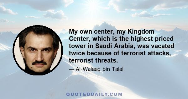 My own center, my Kingdom Center, which is the highest priced tower in Saudi Arabia, was vacated twice because of terrorist attacks, terrorist threats.