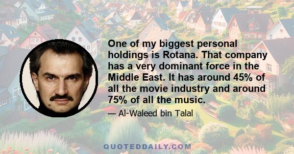 One of my biggest personal holdings is Rotana. That company has a very dominant force in the Middle East. It has around 45% of all the movie industry and around 75% of all the music.