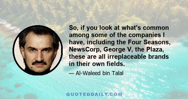 So, if you look at what's common among some of the companies I have, including the Four Seasons, NewsCorp, George V, the Plaza, these are all irreplaceable brands in their own fields.