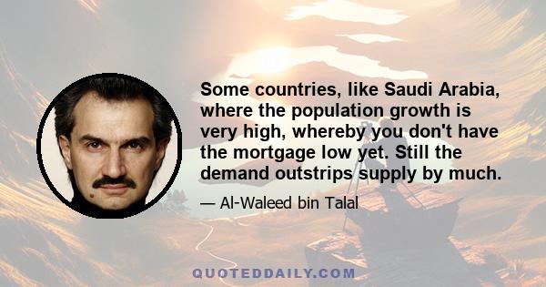 Some countries, like Saudi Arabia, where the population growth is very high, whereby you don't have the mortgage low yet. Still the demand outstrips supply by much.