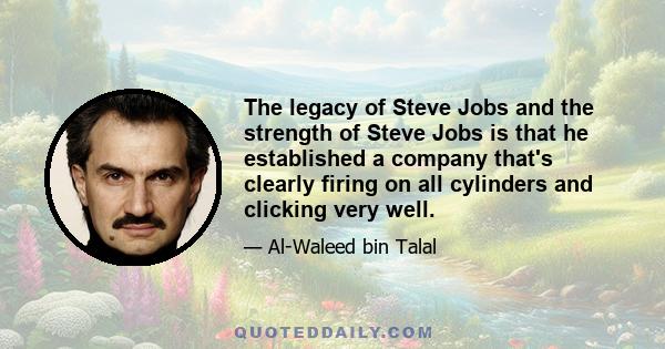 The legacy of Steve Jobs and the strength of Steve Jobs is that he established a company that's clearly firing on all cylinders and clicking very well.