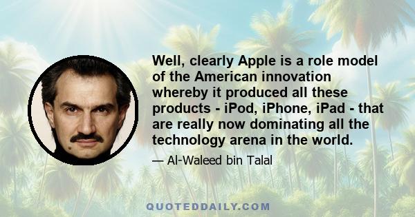 Well, clearly Apple is a role model of the American innovation whereby it produced all these products - iPod, iPhone, iPad - that are really now dominating all the technology arena in the world.