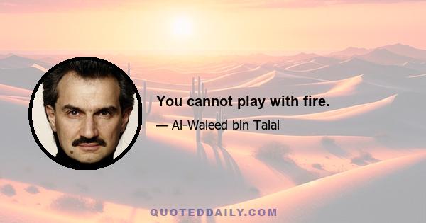 You cannot play with fire.