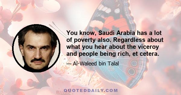 You know, Saudi Arabia has a lot of poverty also. Regardless about what you hear about the viceroy and people being rich, et cetera.