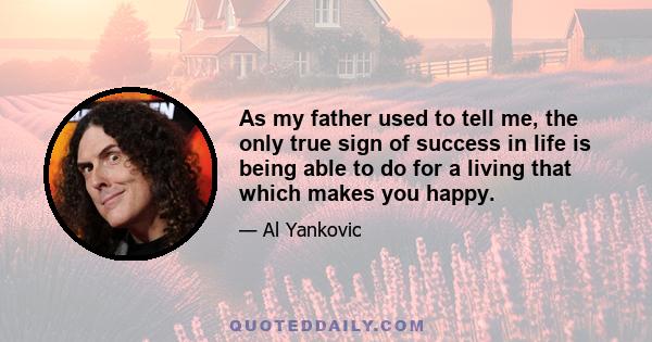 As my father used to tell me, the only true sign of success in life is being able to do for a living that which makes you happy.