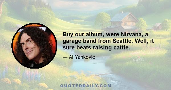 Buy our album, were Nirvana, a garage band from Seattle. Well, it sure beats raising cattle.