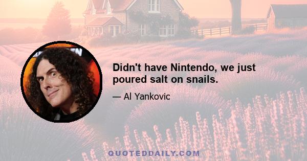 Didn't have Nintendo, we just poured salt on snails.