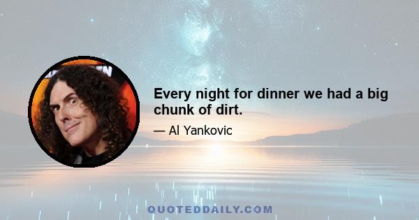 Every night for dinner we had a big chunk of dirt.