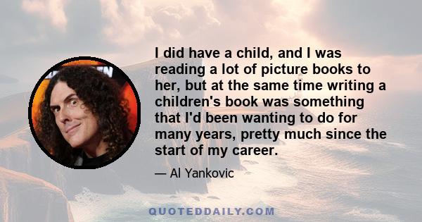 I did have a child, and I was reading a lot of picture books to her, but at the same time writing a children's book was something that I'd been wanting to do for many years, pretty much since the start of my career.