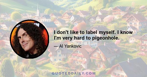 I don't like to label myself. I know I'm very hard to pigeonhole.