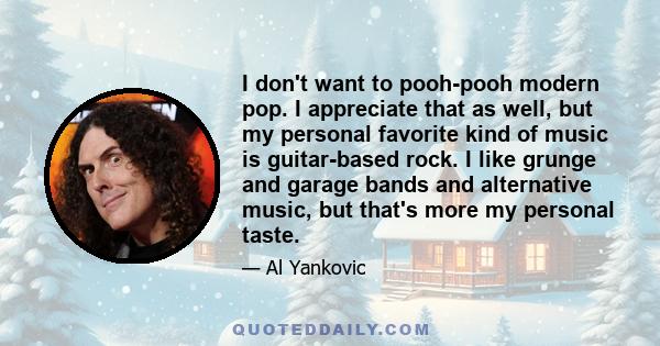 I don't want to pooh-pooh modern pop. I appreciate that as well, but my personal favorite kind of music is guitar-based rock. I like grunge and garage bands and alternative music, but that's more my personal taste.