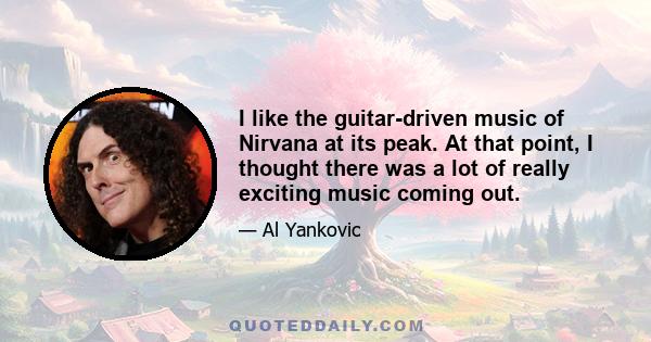 I like the guitar-driven music of Nirvana at its peak. At that point, I thought there was a lot of really exciting music coming out.