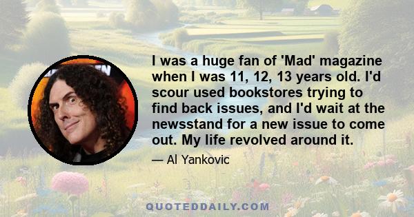 I was a huge fan of 'Mad' magazine when I was 11, 12, 13 years old. I'd scour used bookstores trying to find back issues, and I'd wait at the newsstand for a new issue to come out. My life revolved around it.