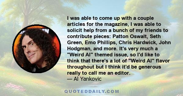 I was able to come up with a couple articles for the magazine, I was able to solicit help from a bunch of my friends to contribute pieces: Patton Oswalt, Seth Green, Emo Phillips, Chris Hardwick, John Hodgman, and more. 