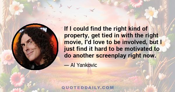 If I could find the right kind of property, get tied in with the right movie, I'd love to be involved, but I just find it hard to be motivated to do another screenplay right now.