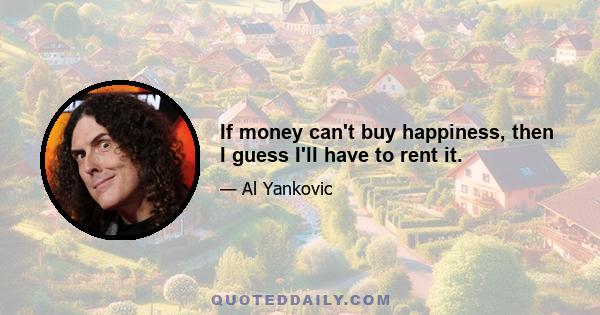 If money can't buy happiness, then I guess I'll have to rent it.