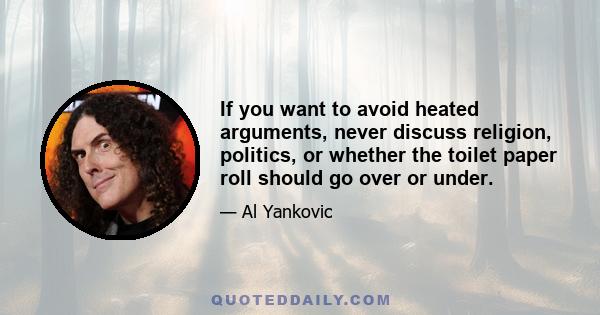 If you want to avoid heated arguments, never discuss religion, politics, or whether the toilet paper roll should go over or under.