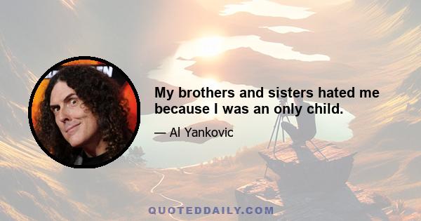 My brothers and sisters hated me because I was an only child.