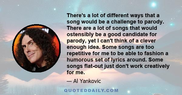 There's a lot of different ways that a song would be a challenge to parody. There are a lot of songs that would ostensibly be a good candidate for parody, yet I can't think of a clever enough idea. Some songs are too