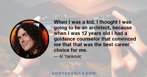 When I was a kid, I thought I was going to be an architect, because when I was 12 years old I had a guidance counselor that convinced me that that was the best career choice for me.