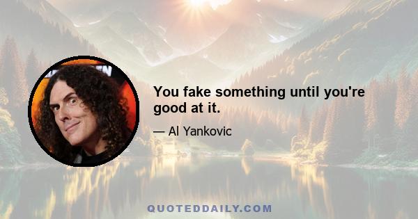 You fake something until you're good at it.