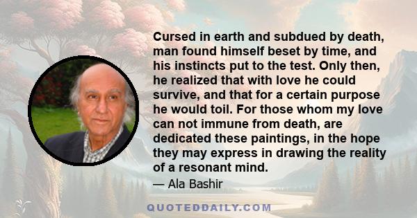 Cursed in earth and subdued by death, man found himself beset by time, and his instincts put to the test. Only then, he realized that with love he could survive, and that for a certain purpose he would toil. For those