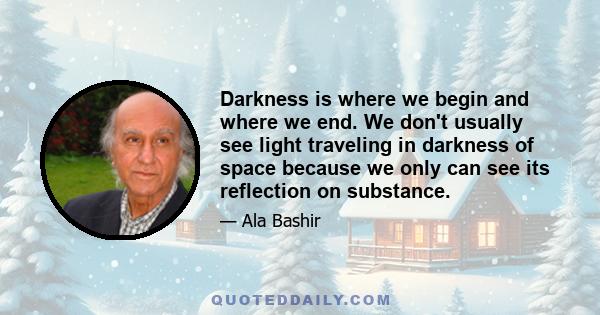 Darkness is where we begin and where we end. We don't usually see light traveling in darkness of space because we only can see its reflection on substance.