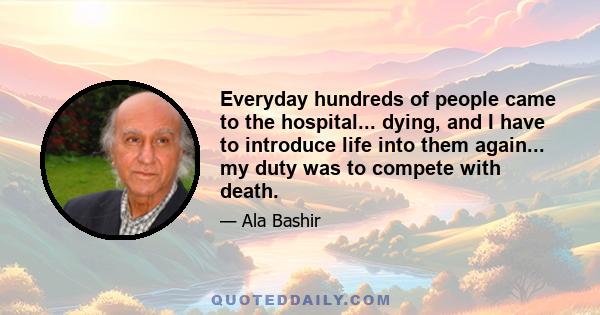 Everyday hundreds of people came to the hospital... dying, and I have to introduce life into them again... my duty was to compete with death.